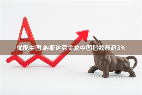 优配中国 纳斯达克金龙中国指数涨超3%