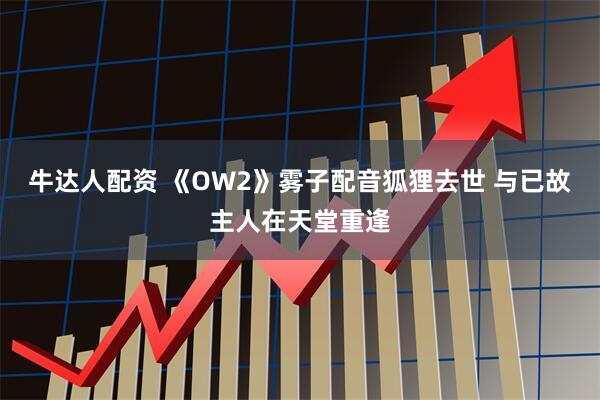 牛达人配资 《OW2》雾子配音狐狸去世 与已故主人在天堂重逢