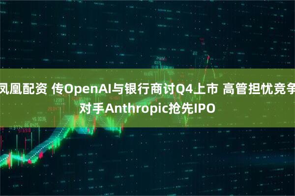 凤凰配资 传OpenAI与银行商讨Q4上市 高管担忧竞争对手Anthropic抢先IPO