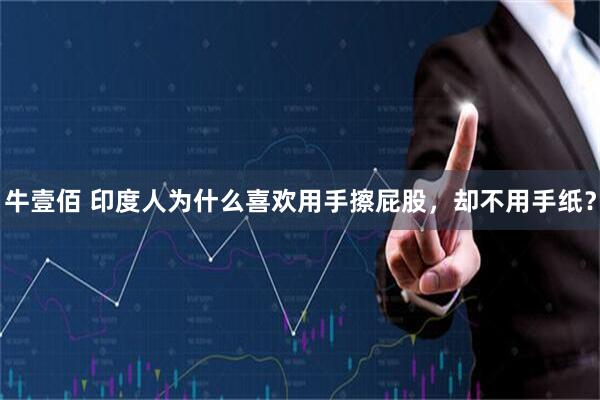 牛壹佰 印度人为什么喜欢用手擦屁股，却不用手纸？