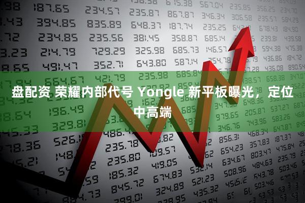 盘配资 荣耀内部代号 Yongle 新平板曝光，定位中高端