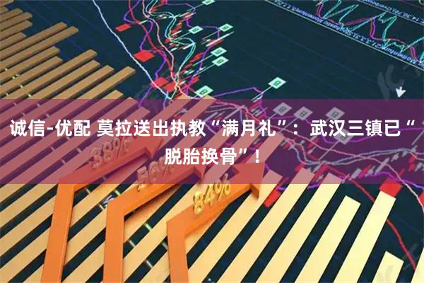诚信-优配 莫拉送出执教“满月礼”：武汉三镇已“脱胎换骨”！