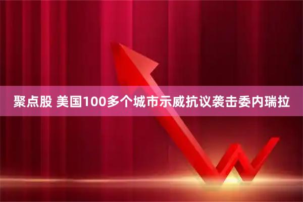 聚点股 美国100多个城市示威抗议袭击委内瑞拉
