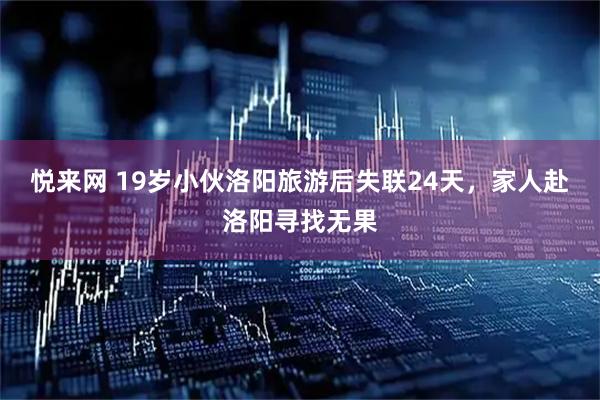 悦来网 19岁小伙洛阳旅游后失联24天，家人赴洛阳寻找无果