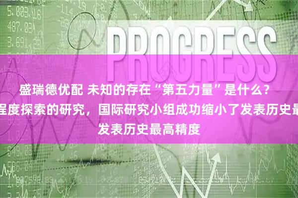 盛瑞德优配 未知的存在“第五力量”是什么？ 从寒冷程度探索的研究，国际研究小组成功缩小了发表历史最高精度