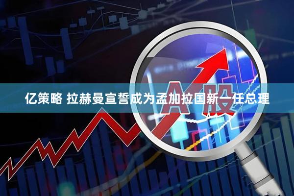 亿策略 拉赫曼宣誓成为孟加拉国新一任总理
