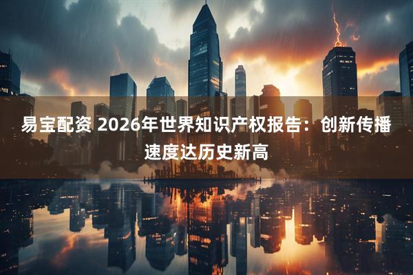 易宝配资 2026年世界知识产权报告：创新传播速度达历史新高