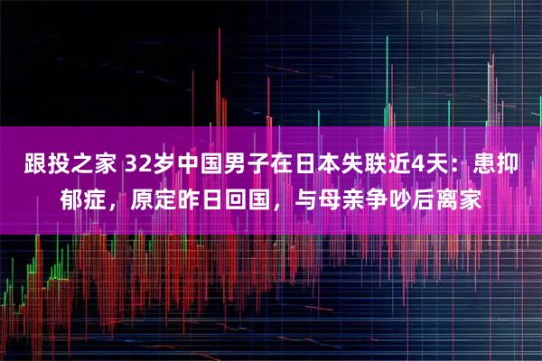 跟投之家 32岁中国男子在日本失联近4天：患抑郁症，原定昨日回国，与母亲争吵后离家