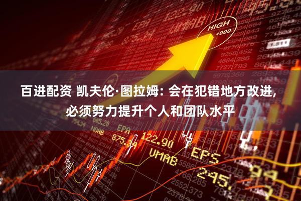 百进配资 凯夫伦·图拉姆: 会在犯错地方改进, 必须努力提升个人和团队水平