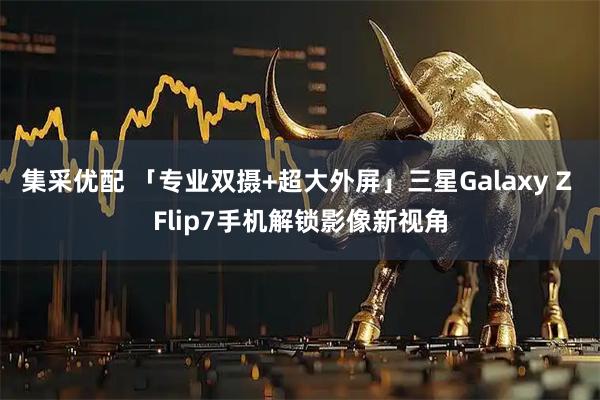 集采优配 「专业双摄+超大外屏」三星Galaxy Z Flip7手机解锁影像新视角