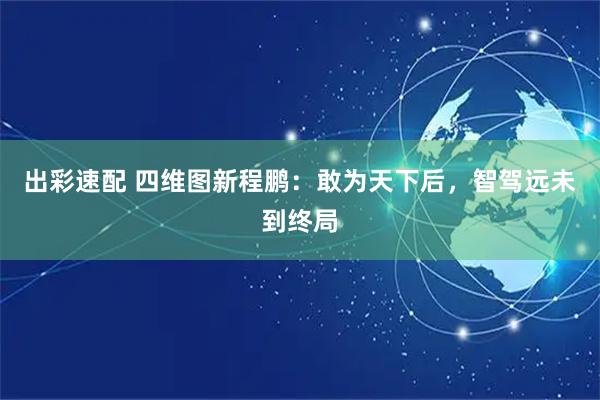 出彩速配 四维图新程鹏：敢为天下后，智驾远未到终局