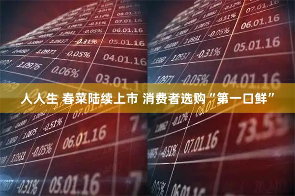 人人生 春菜陆续上市 消费者选购“第一口鲜”
