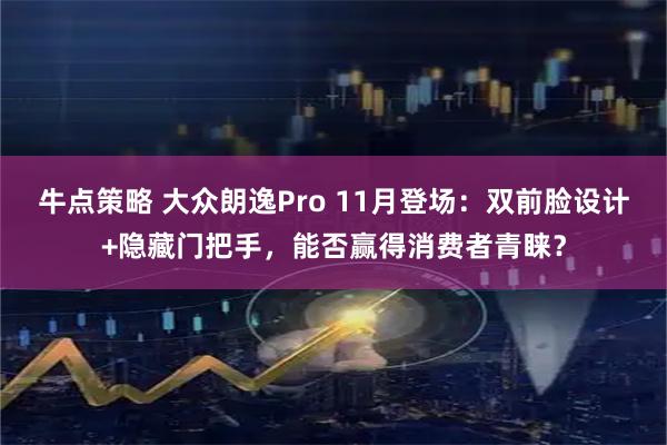 牛点策略 大众朗逸Pro 11月登场:双前脸设计+隐藏门把手,能否赢得消费者青睐?