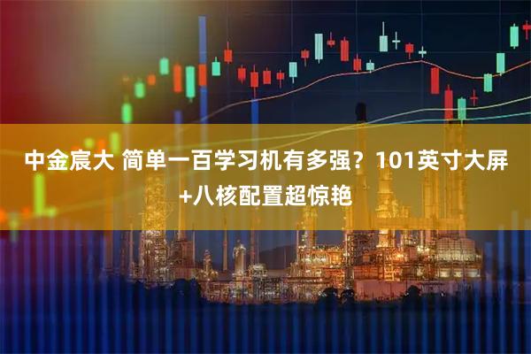 中金宸大 简单一百学习机有多强？101英寸大屏+八核配置超惊艳