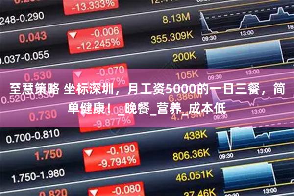 至慧策略 坐标深圳,月工资5000的一日三餐,简单健康!_晚餐_营养_成本低