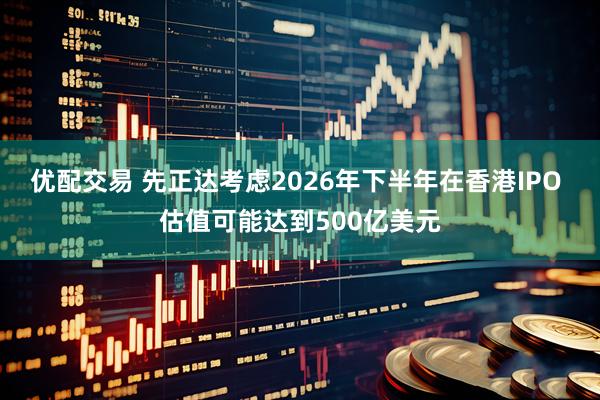 优配交易 先正达考虑2026年下半年在香港IPO 估值可能达到500亿美元