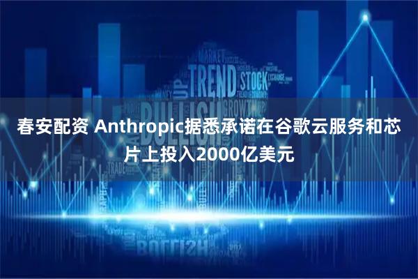 春安配资 Anthropic据悉承诺在谷歌云服务和芯片上投入2000亿美元