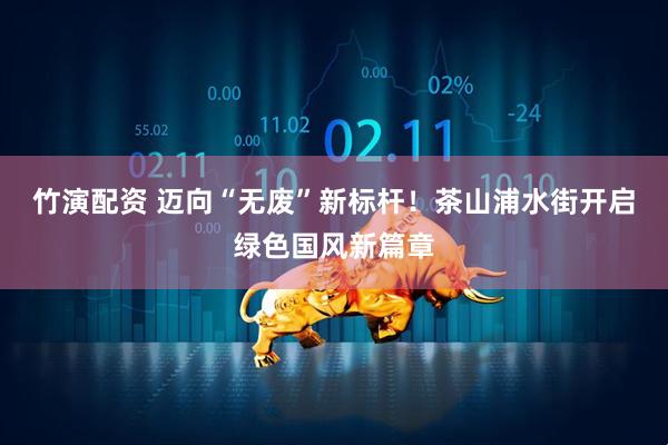竹演配资 迈向“无废”新标杆！茶山浦水街开启绿色国风新篇章