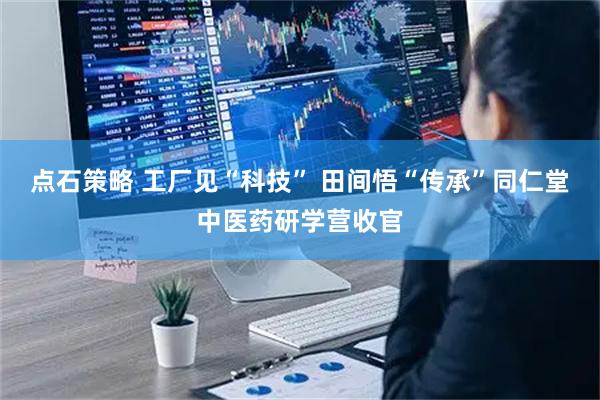 点石策略 工厂见“科技” 田间悟“传承”同仁堂中医药研学营收官