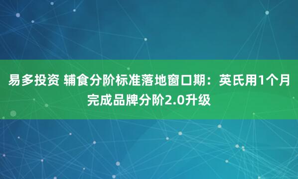 易多投资 辅食分阶标准落地窗口期：英氏用1个月完成品牌分阶2.0升级